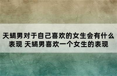 天蝎男对于自己喜欢的女生会有什么表现 天蝎男喜欢一个女生的表现